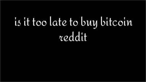 is it too late to buy bitcoin reddit