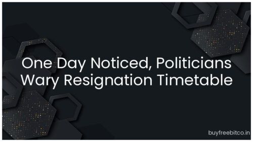 One Day Noticed, Politicians Wary Resignation Timetable